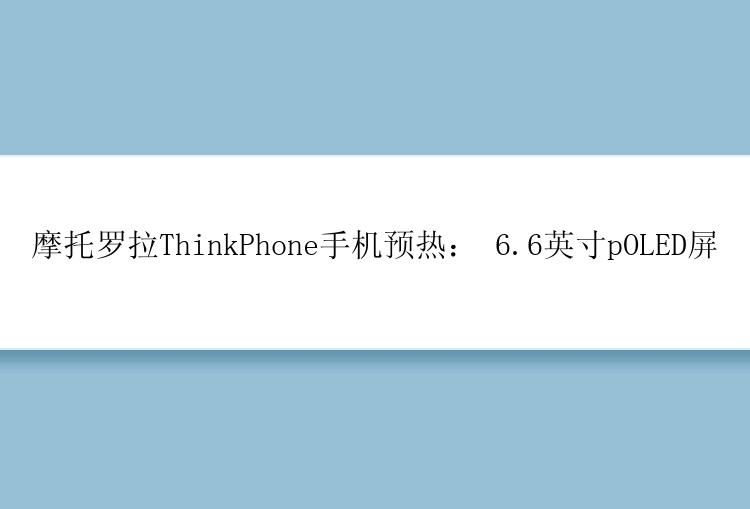 摩托罗拉ThinkPhone手机预热： 6.6英寸pOLED屏