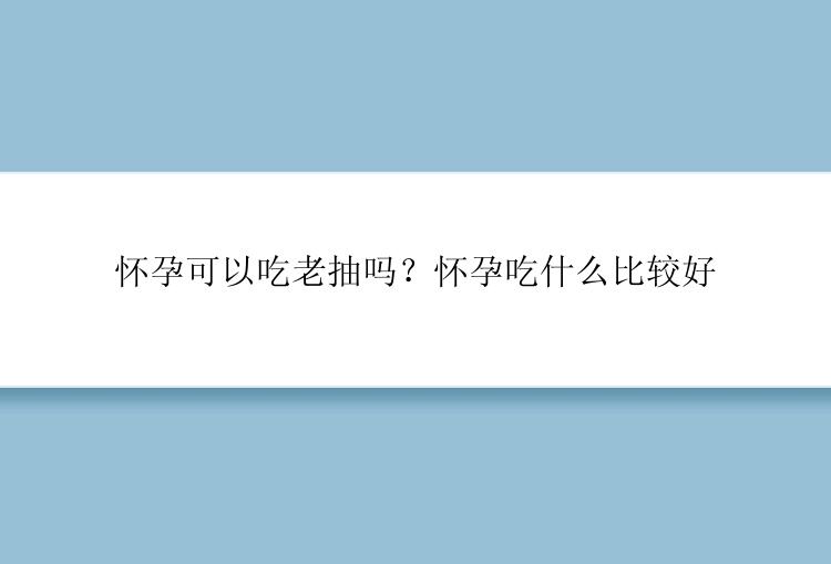 怀孕可以吃老抽吗？怀孕吃什么比较好