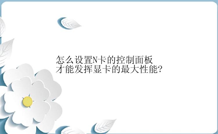 怎么设置N卡的控制面板才能发挥显卡的最大性能?