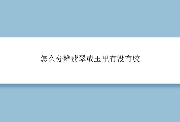 怎么分辨翡翠或玉里有没有胶