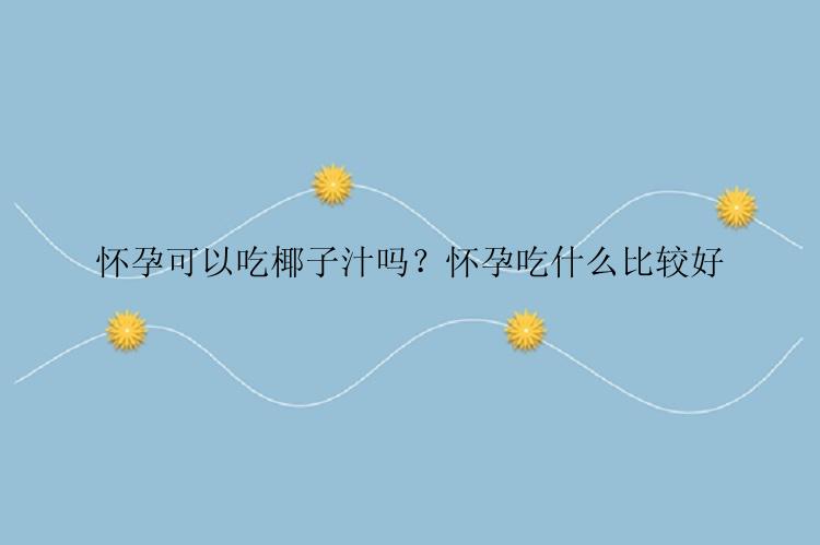 怀孕可以吃椰子汁吗？怀孕吃什么比较好