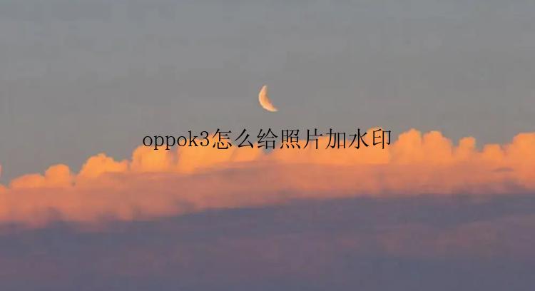 oppok3怎么给照片加水印