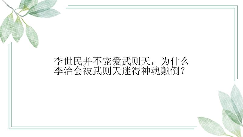 李世民并不宠爱武则天，为什么李治会被武则天迷得神魂颠倒？