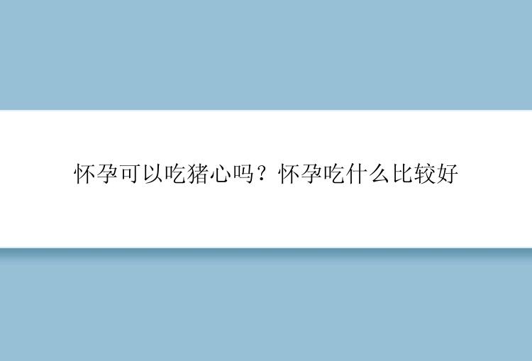 怀孕可以吃猪心吗？怀孕吃什么比较好