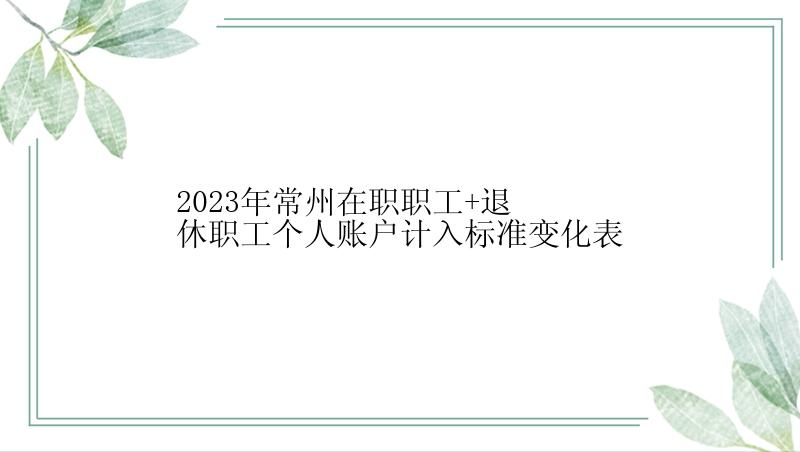 2023年常州在职职工+退休职工个人账户计入标准变化表