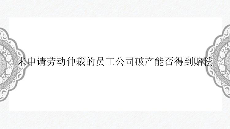 未申请劳动仲裁的员工公司破产能否得到赔偿