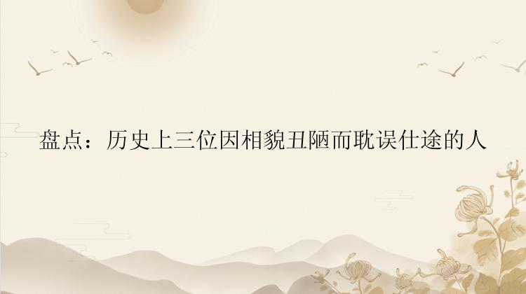 盘点：历史上三位因相貌丑陋而耽误仕途的人