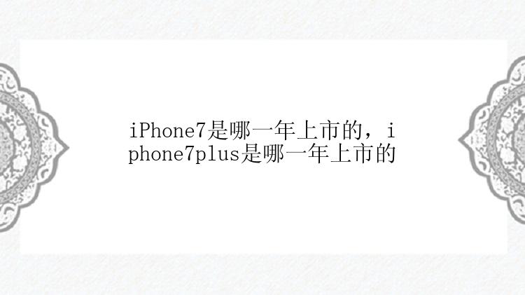 iPhone7是哪一年上市的，iphone7plus是哪一年上市的