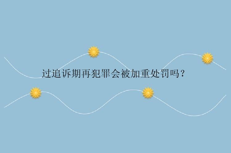 过追诉期再犯罪会被加重处罚吗？