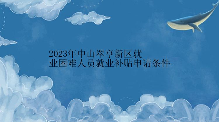 2023年中山翠亨新区就业困难人员就业补贴申请条件