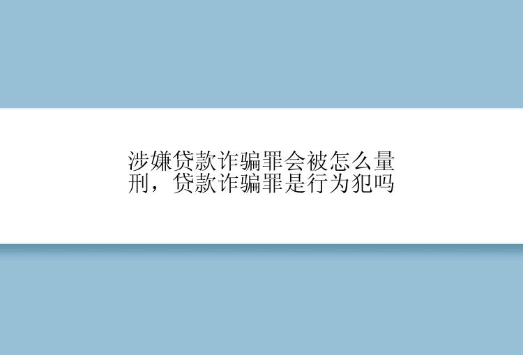 涉嫌贷款诈骗罪会被怎么量刑，贷款诈骗罪是行为犯吗