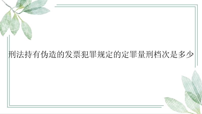 刑法持有伪造的发票犯罪规定的定罪量刑档次是多少