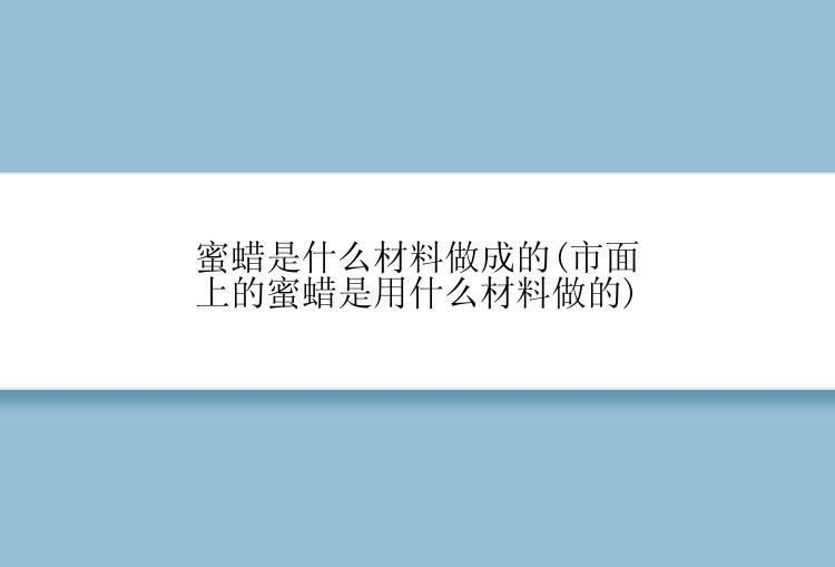 蜜蜡是什么材料做成的(市面上的蜜蜡是用什么材料做的)