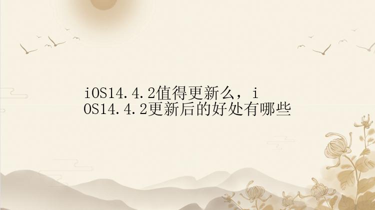 iOS14.4.2值得更新么，iOS14.4.2更新后的好处有哪些