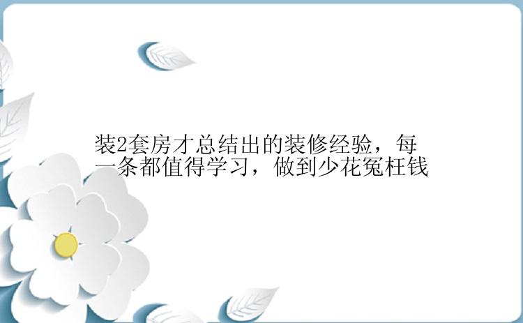 装2套房才总结出的装修经验，每一条都值得学习，做到少花冤枉钱