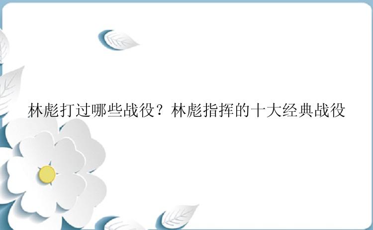 林彪打过哪些战役？林彪指挥的十大经典战役