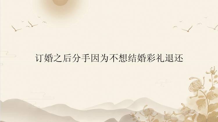 订婚之后分手因为不想结婚彩礼退还