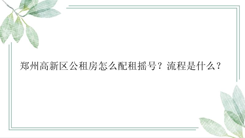 郑州高新区公租房怎么配租摇号？流程是什么？