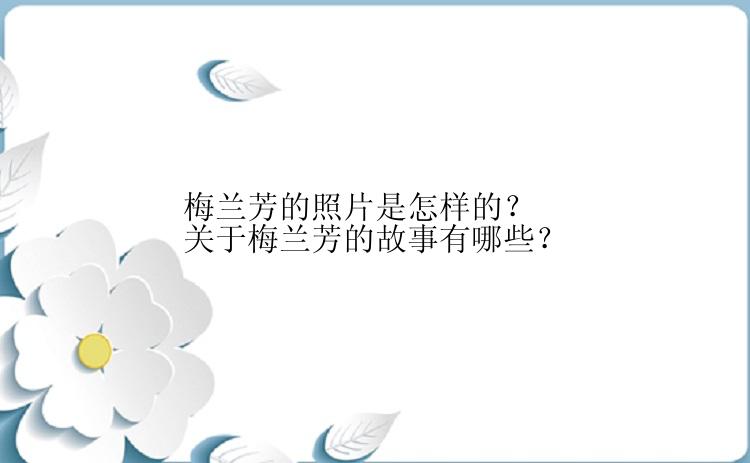 梅兰芳的照片是怎样的？关于梅兰芳的故事有哪些？