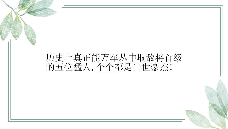 历史上真正能万军丛中取敌将首级的五位猛人,个个都是当世豪杰!