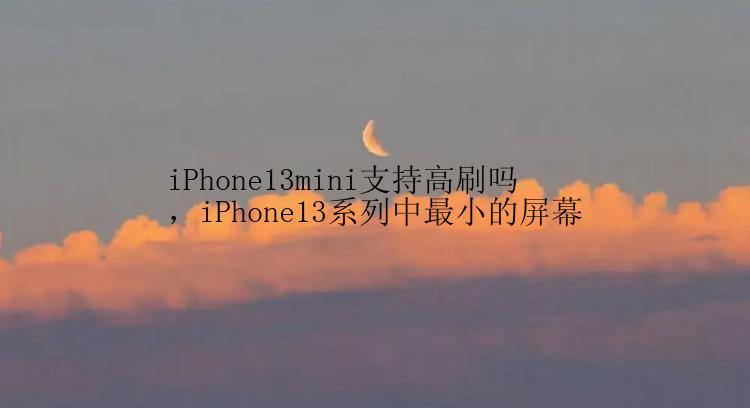 iPhone13mini支持高刷吗，iPhone13系列中最小的屏幕