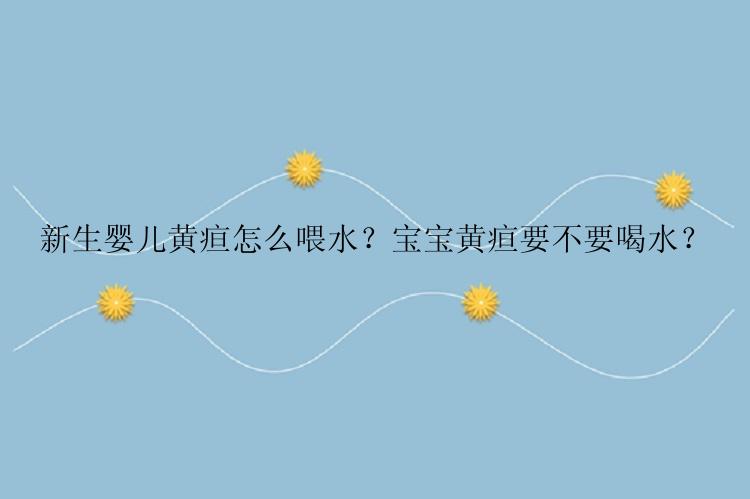 新生婴儿黄疸怎么喂水？宝宝黄疸要不要喝水？