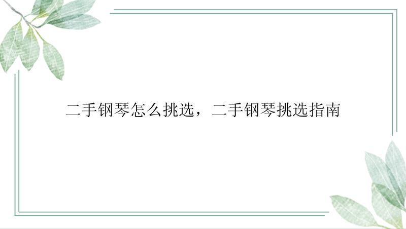 二手钢琴怎么挑选，二手钢琴挑选指南