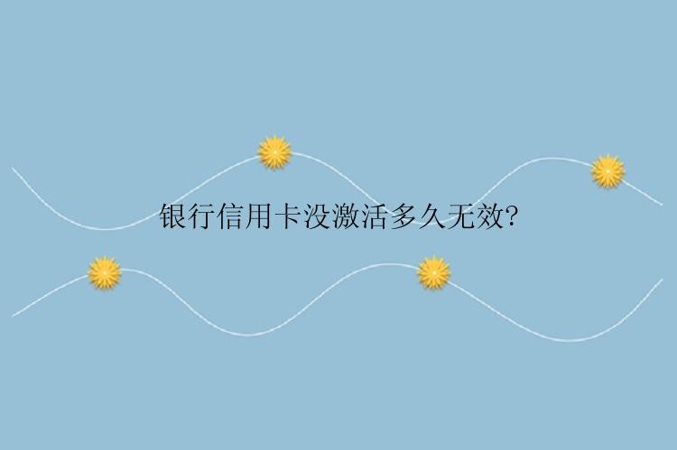 银行信用卡没激活多久无效?