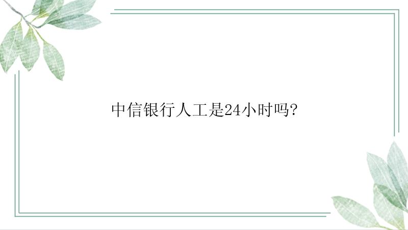 中信银行人工是24小时吗?