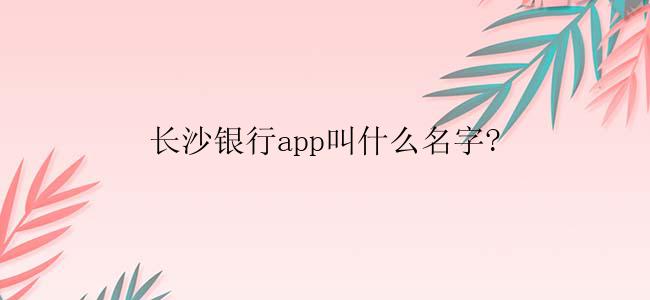 长沙银行app叫什么名字?