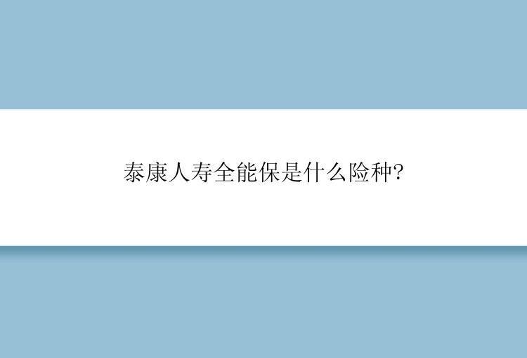 泰康人寿全能保是什么险种?