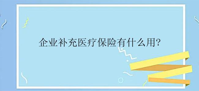 企业补充医疗保险有什么用?