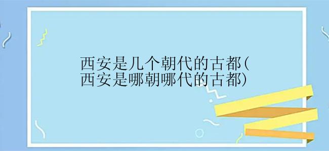 西安是几个朝代的古都(西安是哪朝哪代的古都)