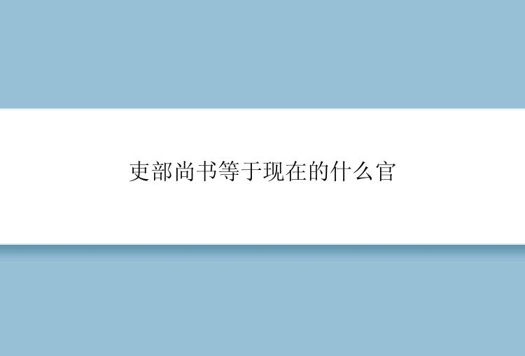 吏部尚书等于现在的什么官