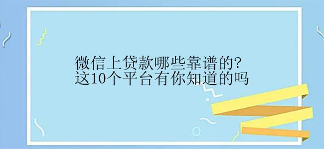 微信上贷款哪些靠谱的?这10个平台有你知道的吗