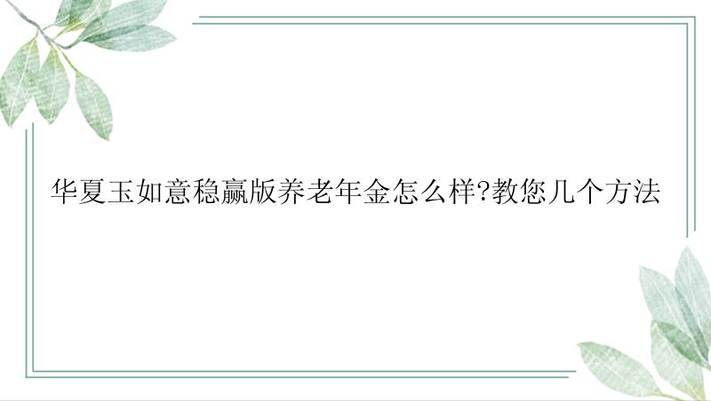 华夏玉如意稳赢版养老年金怎么样?教您几个方法