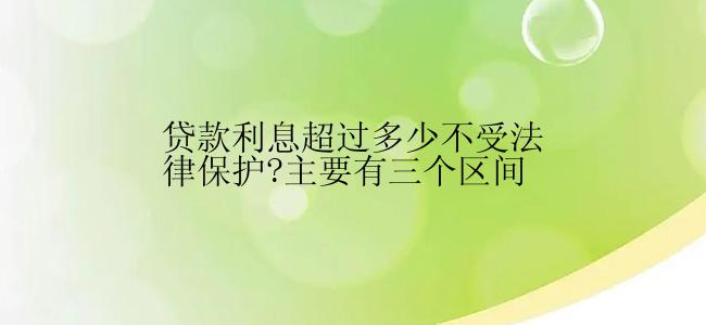 贷款利息超过多少不受法律保护?主要有三个区间