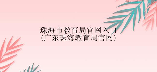 珠海市教育局官网入口(广东珠海教育局官网)