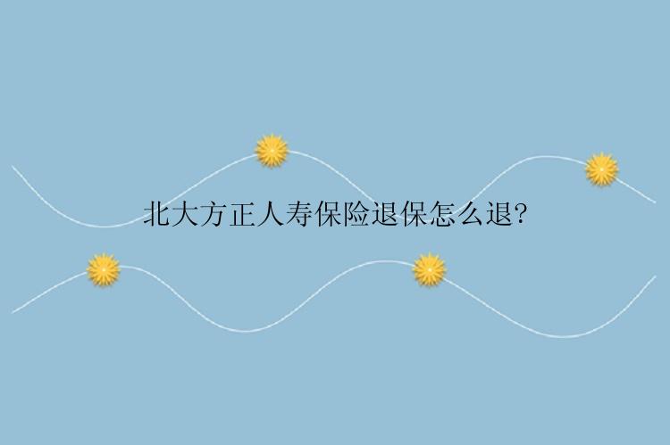 北大方正人寿保险退保怎么退?