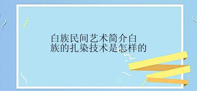 白族民间艺术简介白族的扎染技术是怎样的