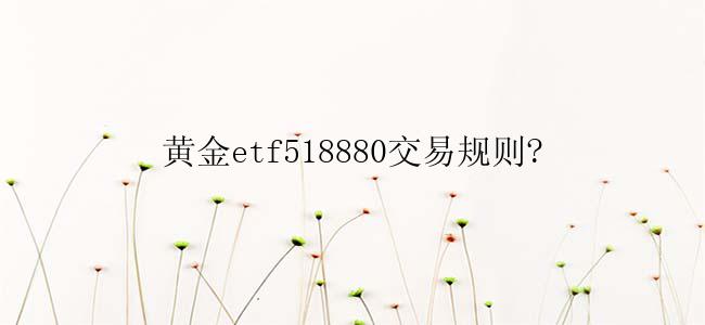 黄金etf518880交易规则?