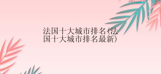 法国十大城市排名(法国十大城市排名最新)