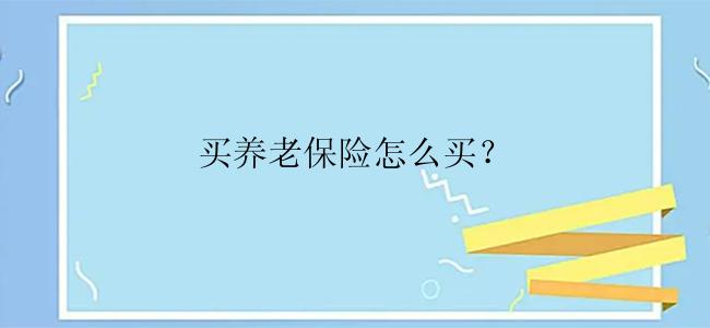 买养老保险怎么买？