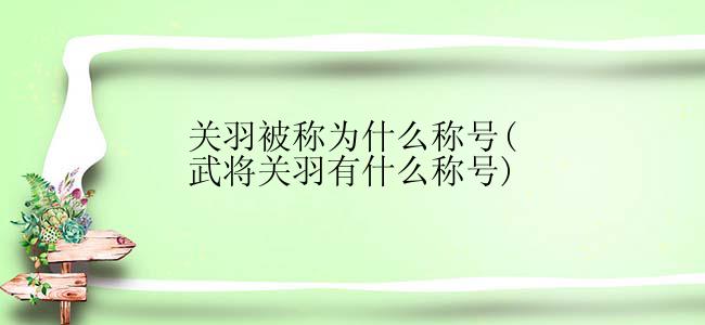 关羽被称为什么称号(武将关羽有什么称号)