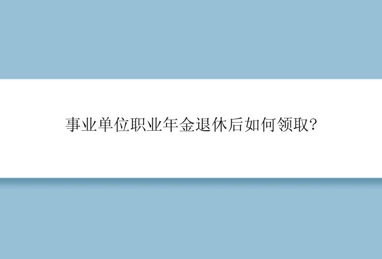 事业单位职业年金退休后如何领取?