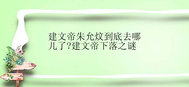 建文帝朱允炆到底去哪儿了?建文帝下落之谜