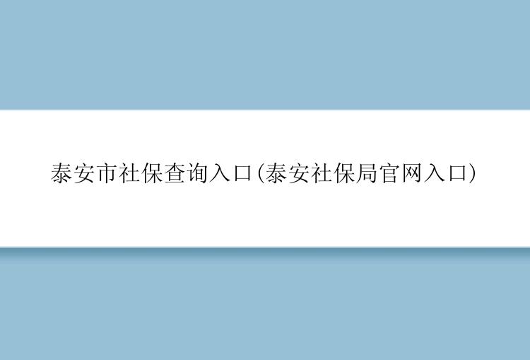 泰安市社保查询入口(泰安社保局官网入口)