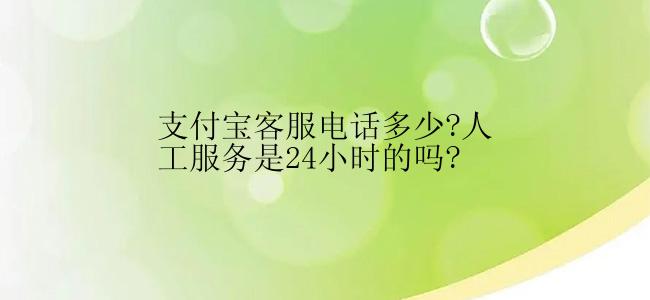 支付宝客服电话多少?人工服务是24小时的吗?