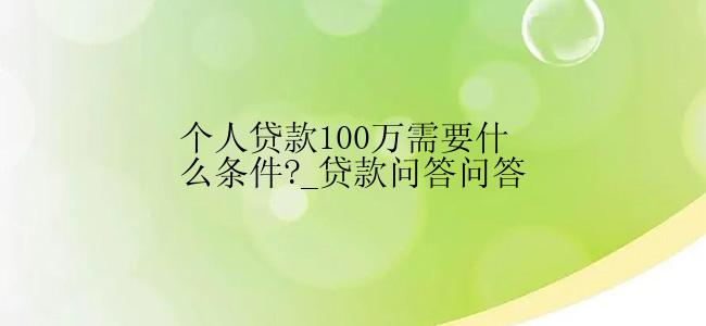 个人贷款100万需要什么条件?_贷款问答问答