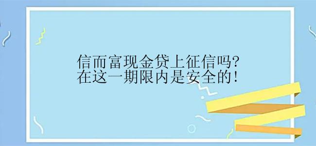 信而富现金贷上征信吗?在这一期限内是安全的!